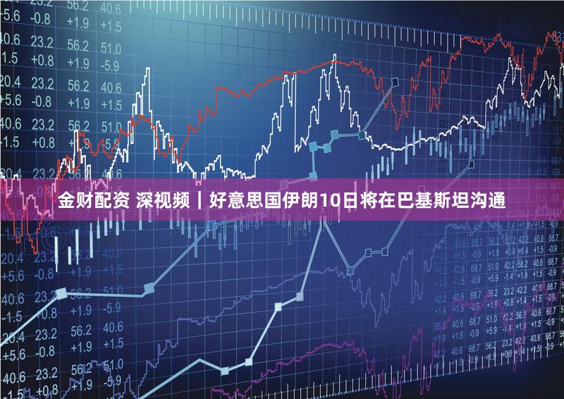 金财配资 深视频|好意思国伊朗10日将在巴基斯坦沟通