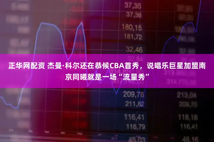 正华网配资 杰曼·科尔还在恭候CBA首秀，说唱乐巨星加盟南京同曦就是一场“流量秀”