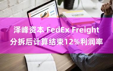 泽峰资本 FedEx Freight分拆后计算结束12%利润率