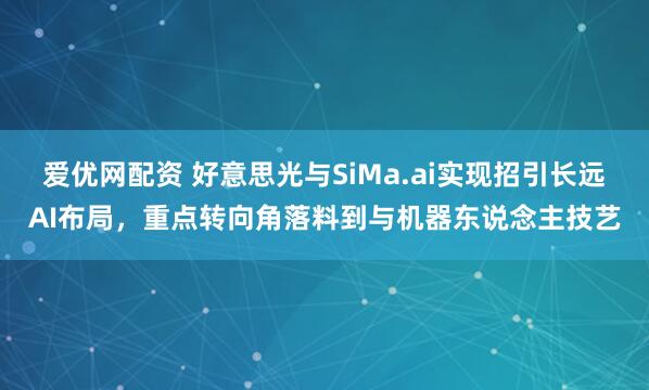 爱优网配资 好意思光与SiMa.ai实现招引长远AI布局，重点转向角落料到与机器东说念主技艺