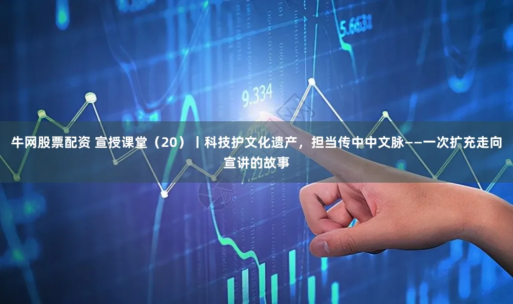 牛网股票配资 宣授课堂（20）丨科技护文化遗产，担当传中中文脉——一次扩充走向宣讲的故事