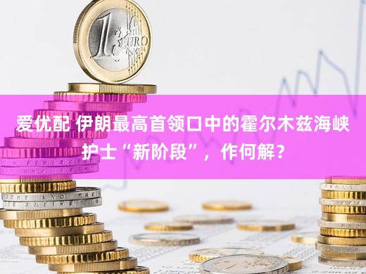 爱优配 伊朗最高首领口中的霍尔木兹海峡护士“新阶段”，作何解？