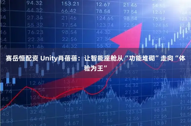 赛岳恒配资 Unity肖蓓蓓：让智能座舱从“功能堆砌”走向“体验为王”