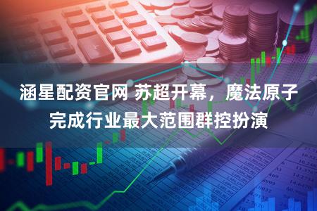 涵星配资官网 苏超开幕，魔法原子完成行业最大范围群控扮演