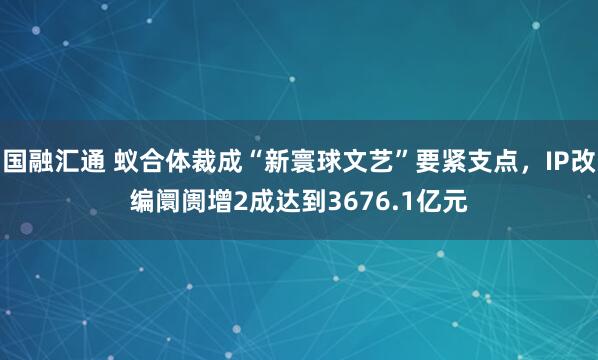 国融汇通 蚁合体裁成“新寰球文艺”要紧支点，IP改编阛阓增2成达到3676.1亿元
