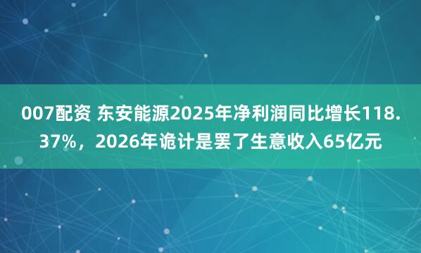 007配资 东安能源2025年净利润同比增长118.37%，2026年诡计是罢了生意收入65亿元