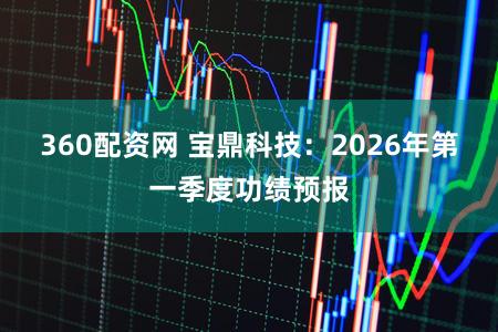 360配资网 宝鼎科技:2026年第一季度功绩预报