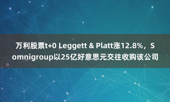 万利股票t+0 Leggett & Platt涨12.8%，Somnigroup以25亿好意思元交往收购该公司