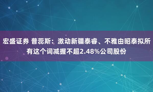 宏盛证券 普蕊斯：激动新疆泰睿、不雅由昭泰拟所有这个词减握不超2.48%公司股份