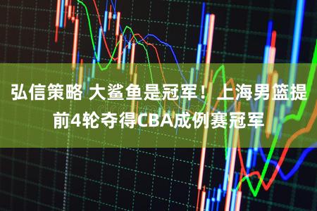 弘信策略 大鲨鱼是冠军！上海男篮提前4轮夺得CBA成例赛冠军