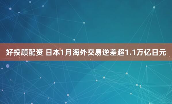 好投顾配资 日本1月海外交易逆差超1.1万亿日元