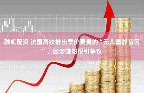 融凯配资 法国高铁推出票价更贵的“无儿童静音区”，因涉嫌怨恨引争议
