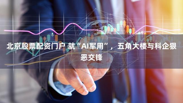 北京股票配资门户 就“AI军用”，五角大楼与科企狠恶交锋