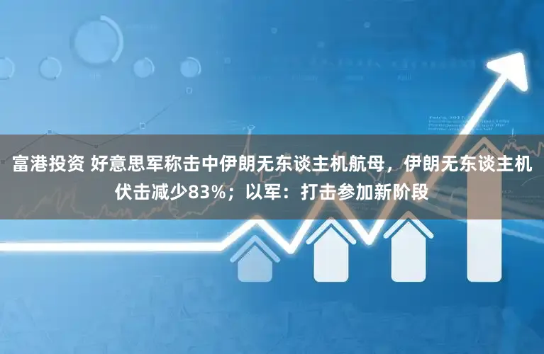 富港投资 好意思军称击中伊朗无东谈主机航母，伊朗无东谈主机伏击减少83%；以军：打击参加新阶段