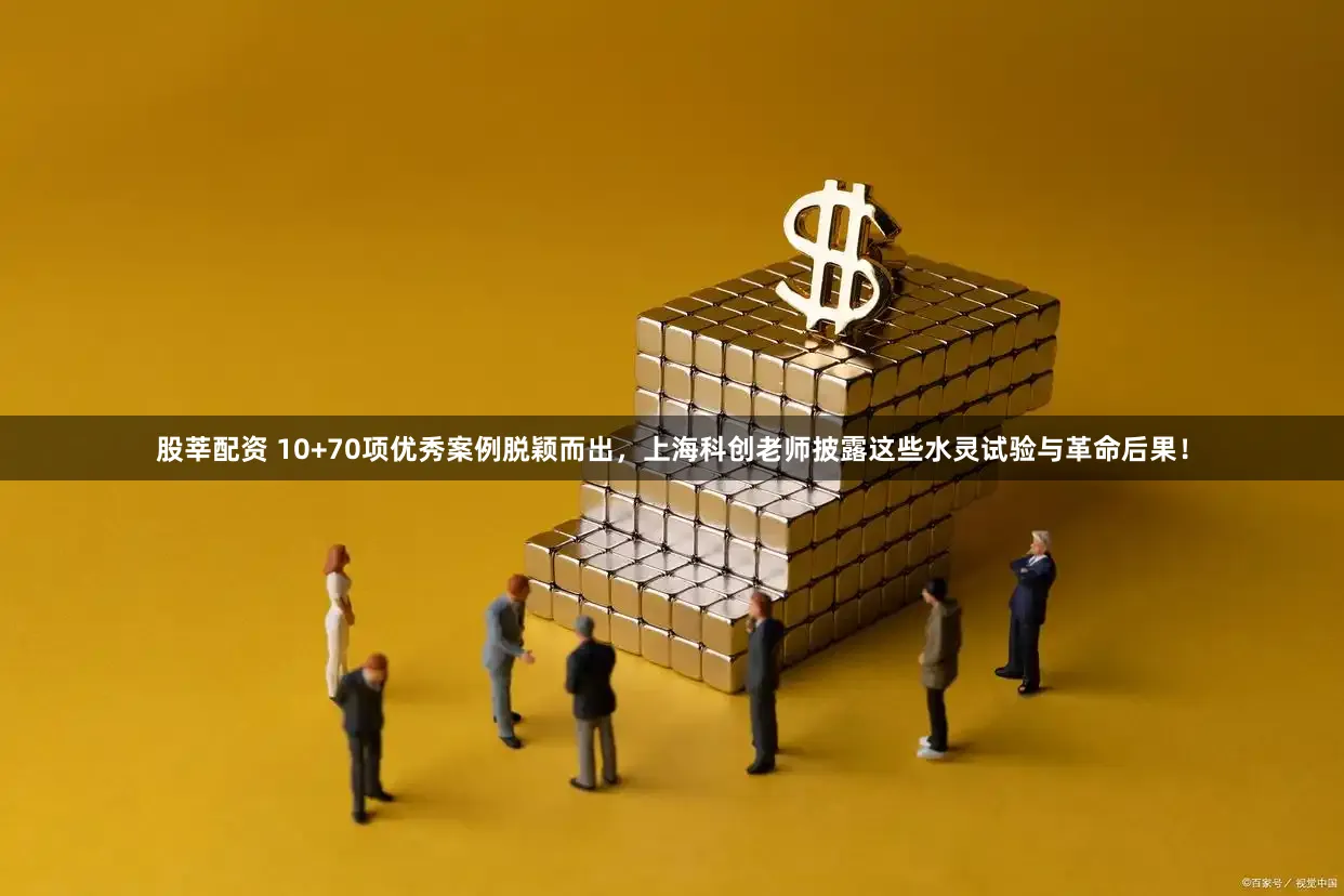 股莘配资 10+70项优秀案例脱颖而出，上海科创老师披露这些水灵试验与革命后果！