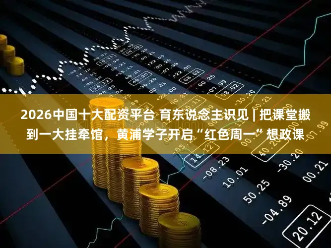 2026中国十大配资平台 育东说念主识见 | 把课堂搬到一大挂牵馆，黄浦学子开启“红色周一”想政课