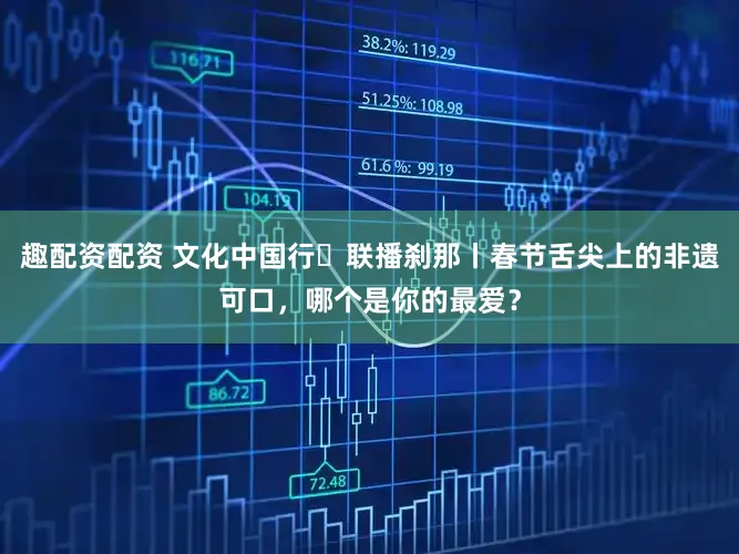 趣配资配资 文化中国行・联播刹那丨春节舌尖上的非遗可口，哪个是你的最爱？