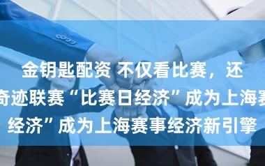 金钥匙配资 不仅看比赛，还有购游娱，奇迹联赛“比赛日经济”成为上海赛事经济新引擎