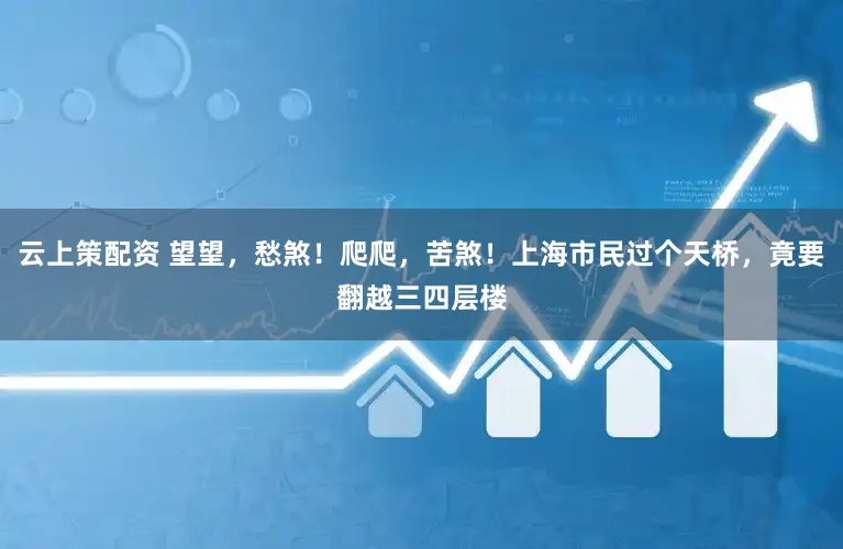 云上策配资 望望，愁煞！爬爬，苦煞！上海市民过个天桥，竟要翻越三四层楼