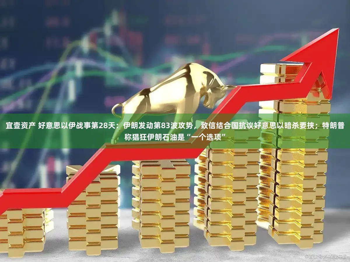 宜壹资产 好意思以伊战事第28天：伊朗发动第83波攻势，致信结合国抗议好意思以暗杀要挟；特朗普称猖狂伊朗石油是“一个选项”