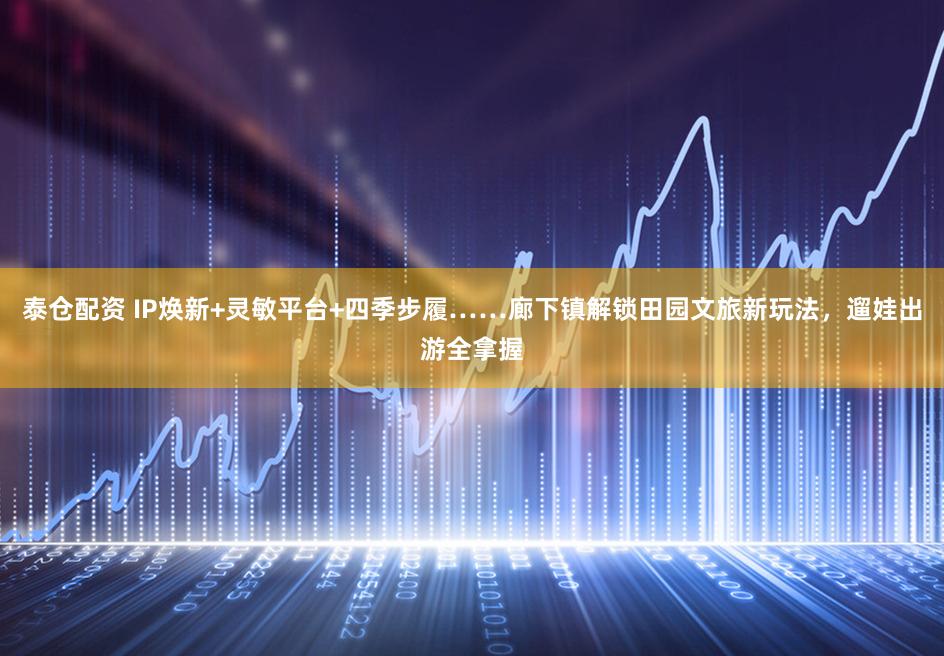 泰仓配资 IP焕新+灵敏平台+四季步履……廊下镇解锁田园文旅新玩法，遛娃出游全拿握