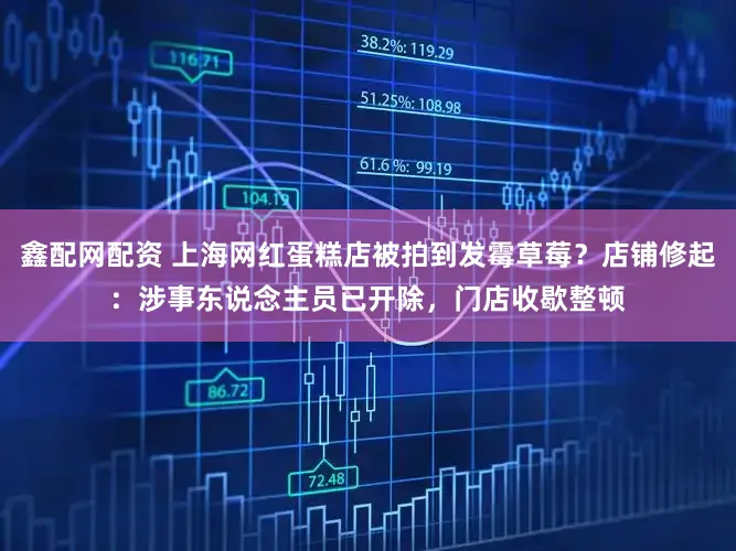 鑫配网配资 上海网红蛋糕店被拍到发霉草莓？店铺修起：涉事东说念主员已开除，门店收歇整顿