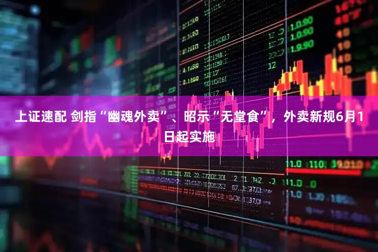 上证速配 剑指“幽魂外卖”、昭示“无堂食”，外卖新规6月1日起实施