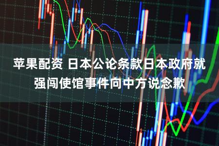 苹果配资 日本公论条款日本政府就强闯使馆事件向中方说念歉