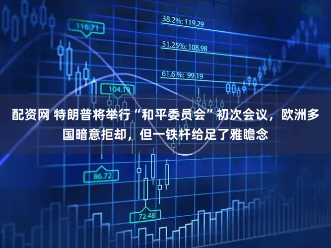 配资网 特朗普将举行“和平委员会”初次会议,欧洲多国暗意拒却,但一铁杆给足了雅瞻念