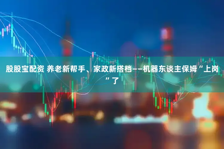 股股宝配资 养老新帮手、家政新搭档——机器东谈主保姆“上岗”了