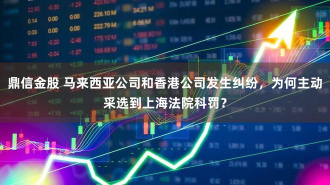 鼎信金股 马来西亚公司和香港公司发生纠纷,为何主动采选到上海法院科罚?