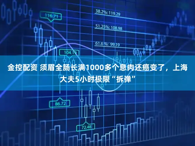 金控配资 须眉全肠长满1000多个息肉还癌变了，上海大夫5小时极限“拆弹”