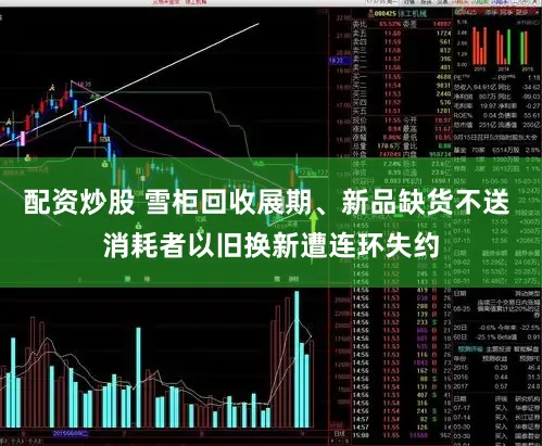 配资炒股 雪柜回收展期、新品缺货不送 消耗者以旧换新遭连环失约