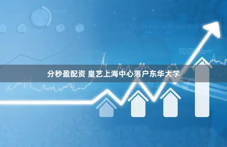 分秒盈配资 皇艺上海中心落户东华大学