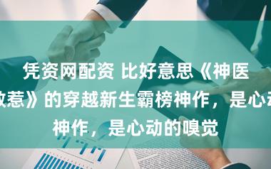 凭资网配资 比好意思《神医毒妃谁敢惹》的穿越新生霸榜神作，是心动的嗅觉