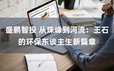盛鹏智投 从珠峰到河流：王石的环保东谈主生新篇章