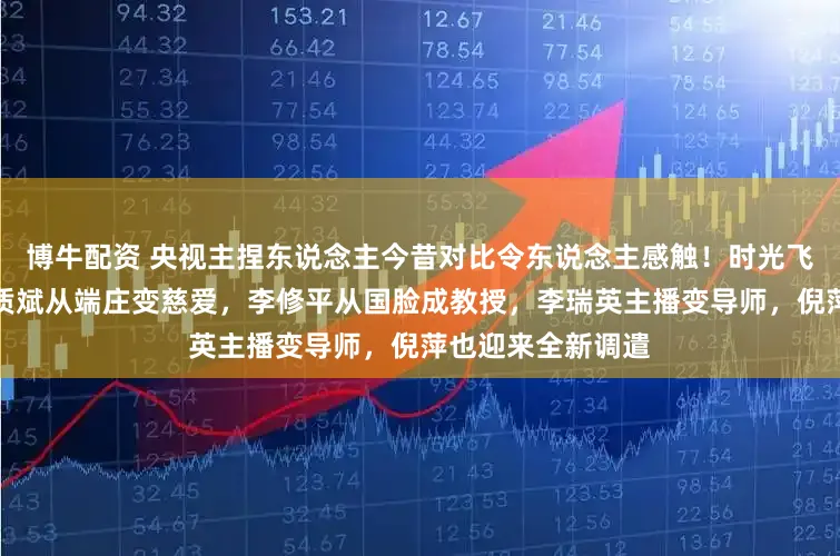 博牛配资 央视主捏东说念主今昔对比令东说念主感触！时光飞逝变化太大，邢质斌从端庄变慈爱，李修平从国脸成教授，李瑞英主播变导师，倪萍也迎来全新调遣