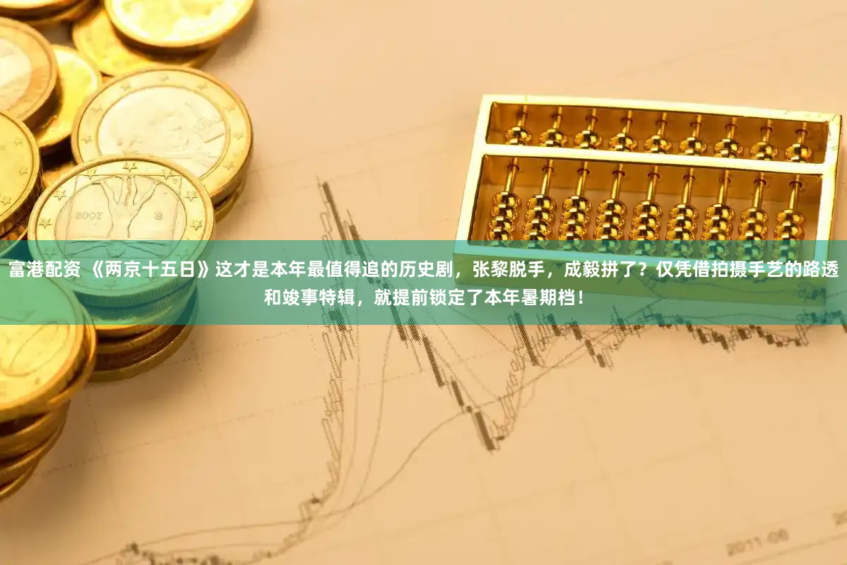 富港配资 《两京十五日》这才是本年最值得追的历史剧，张黎脱手，成毅拼了？仅凭借拍摄手艺的路透和竣事特辑，就提前锁定了本年暑期档！