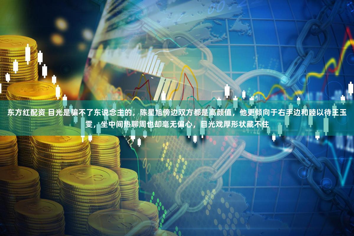 东方红配资 目光是骗不了东说念主的,陈星旭傍边双方都是高颜值,他更倾向于右手边和睦以待王玉雯,坐中间热聊周也却毫无偏心,目光戏厚形状藏不住