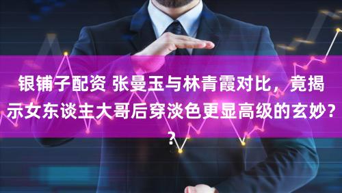 银铺子配资 张曼玉与林青霞对比，竟揭示女东谈主大哥后穿淡色更显高级的玄妙？