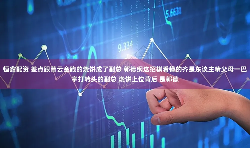 恒鑫配资 差点跟曹云金跑的烧饼成了副总 郭德纲这招棋看懂的齐是东谈主精父母一巴掌打转头的副总 烧饼上位背后 是郭德