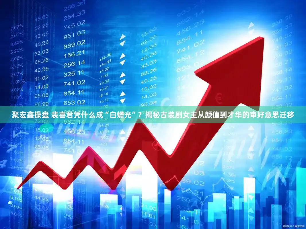 聚宏鑫操盘 裴喜君凭什么成“白蟾光”？揭秘古装剧女主从颜值到才华的审好意思迁移