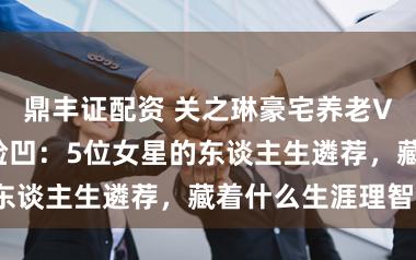 鼎丰证配资 关之琳豪宅养老VS蔡少芬瘦到脸凹：5位女星的东谈主生遴荐，藏着什么生涯理智？