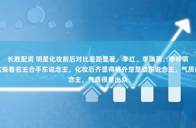 长胜配资 明星化妆前后对比差距显著，李红、李瑞英、李梓萌、海霞这些着名主合手东说念主，化妆后齐显得格外楚楚动东说念主，气质很是出众