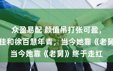 众盈易配 颜值吊打张可盈，年龄比王佳佳和徐百慧年青，当今她靠《老舅》终于走红