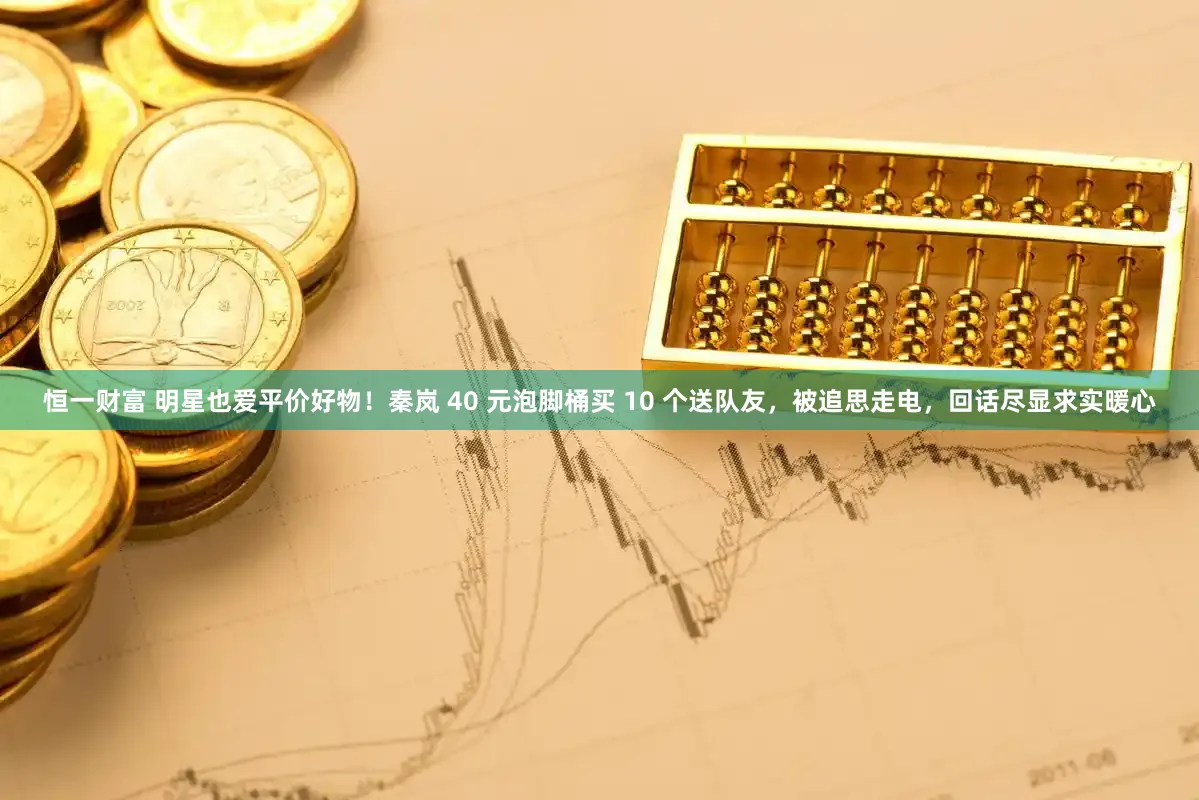 恒一财富 明星也爱平价好物！秦岚 40 元泡脚桶买 10 个送队友，被追思走电，回话尽显求实暖心