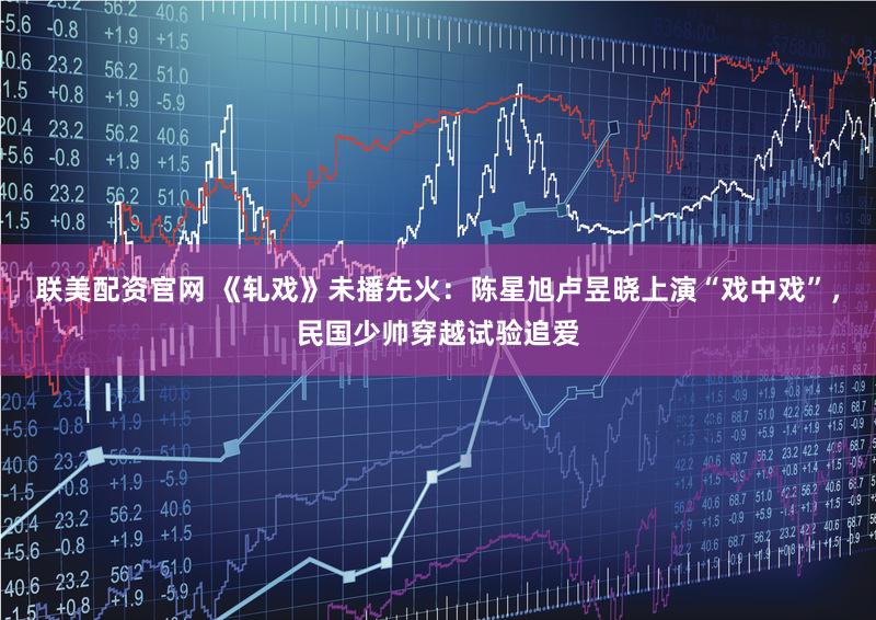 联美配资官网 《轧戏》未播先火：陈星旭卢昱晓上演“戏中戏”，民国少帅穿越试验追爱