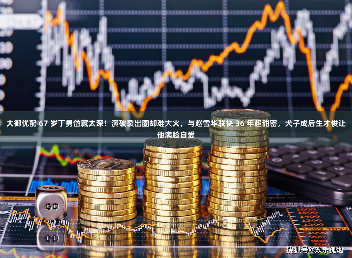 大御优配 67 岁丁勇岱藏太深！演破裂出圈却难大火，与赵雪华联袂 36 年超甜密，犬子成后生才俊让他满脸自爱