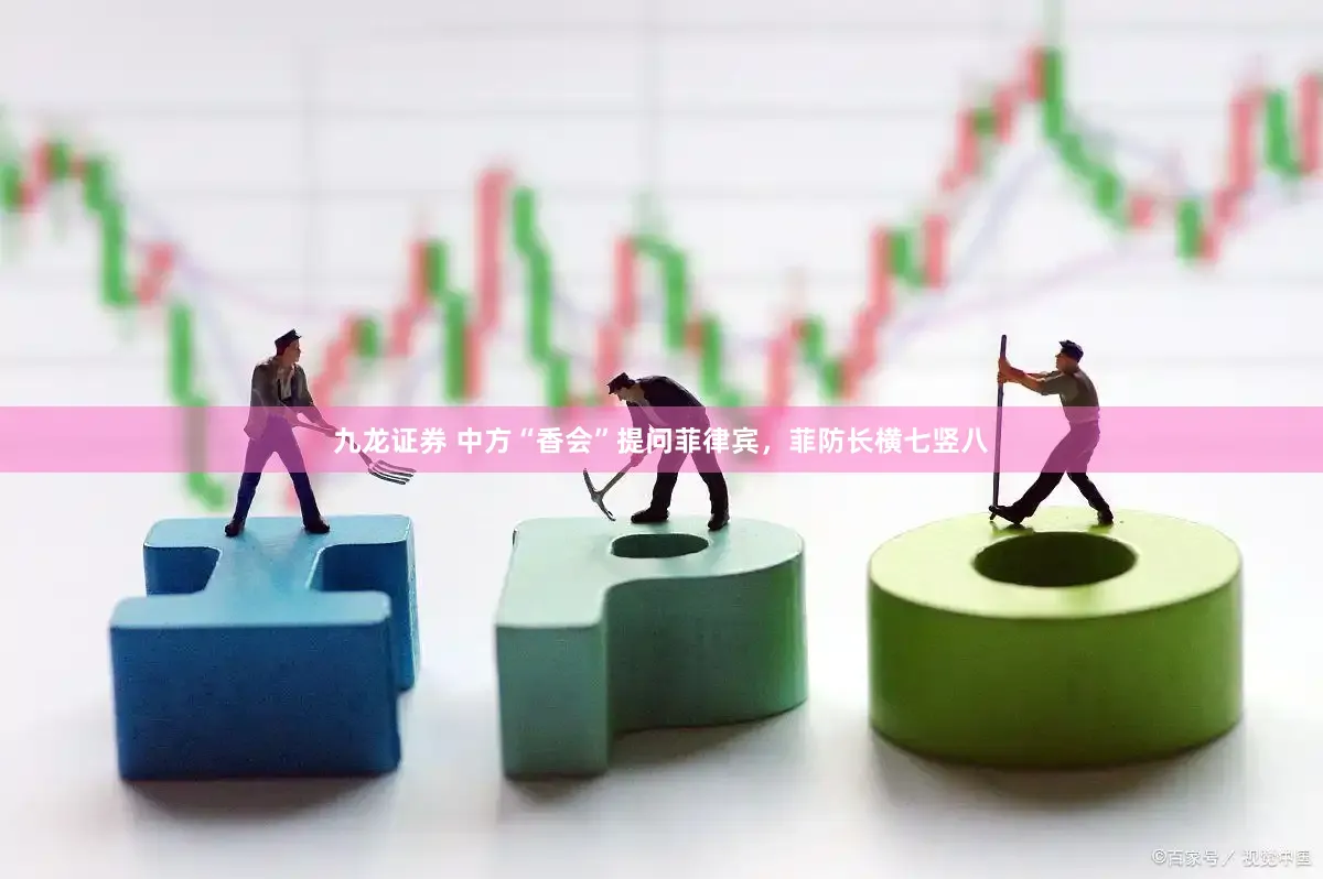 九龙证券 中方“香会”提问菲律宾，菲防长横七竖八